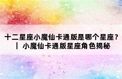 十二星座小魔仙卡通版是哪个星座？ ｜ 小魔仙卡通版星座角色揭秘